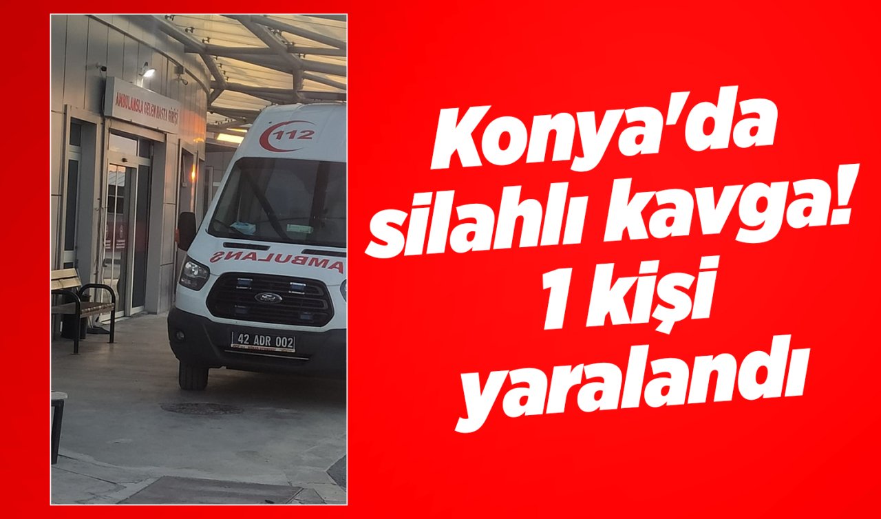 Konya’da silahlı kavga! 1 kişi yaralandı 