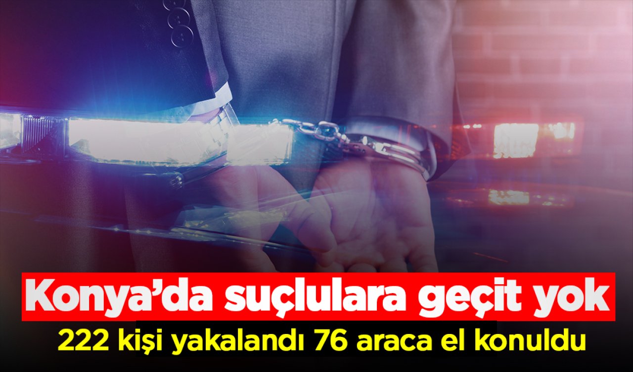 Konya’da suçlulara geçit yok: 222 kişi yakalandı, 76 araca el konuldu