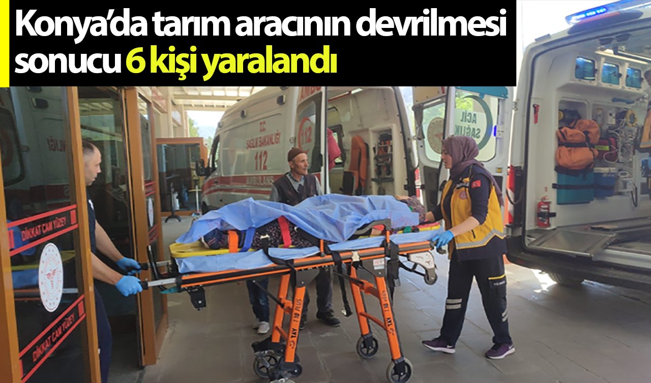 Konya’da tarım aracının devrilmesi sonucu 6 kişi yaralandı
