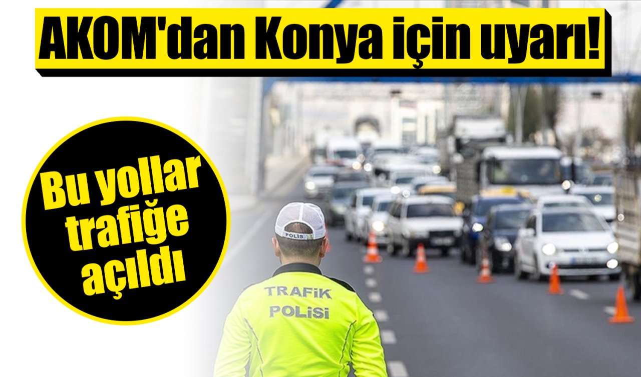 AKOM’dan Konya için uyarı Bu yollar trafiğe açıldı
