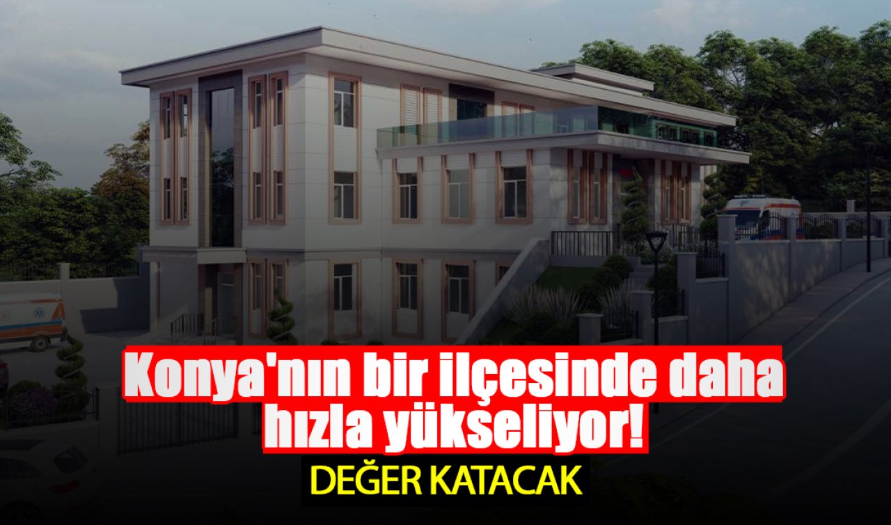 Konya’nın bir ilçesinde daha hızla yükseliyor! Değer katacak