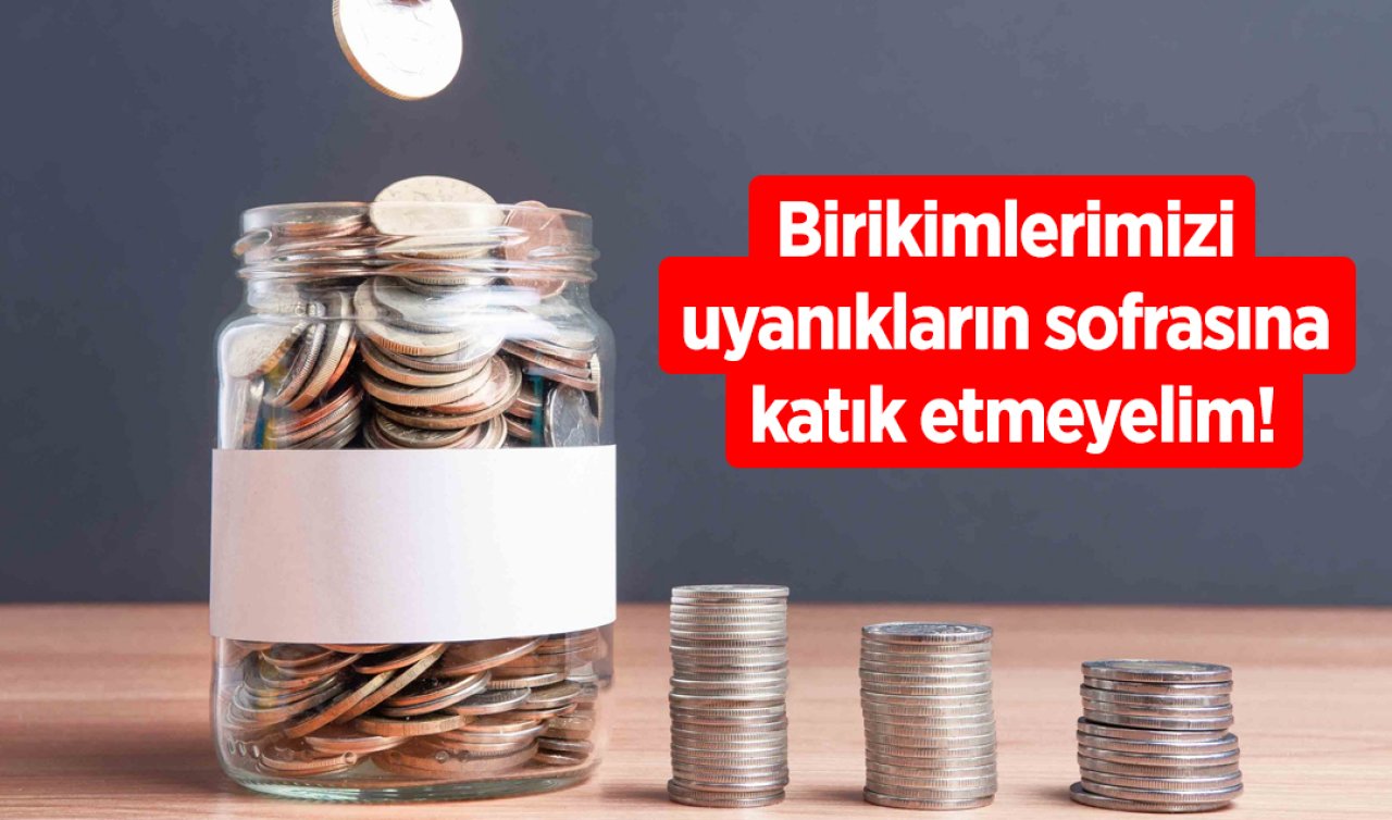 Birikimlerimizi uyanıkların sofrasına katık etmeyelim!