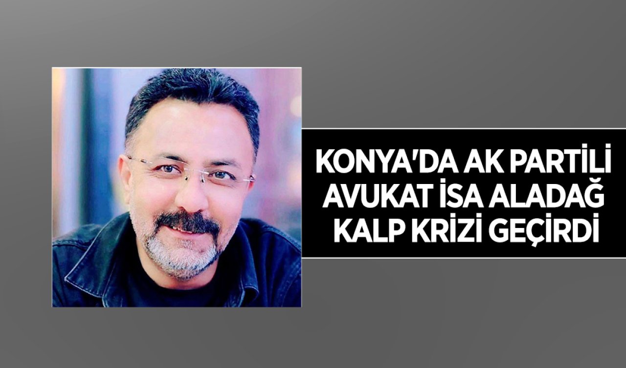 Konya’da AK Partili Avukat İsa Aladağ kalp krizi geçirdi