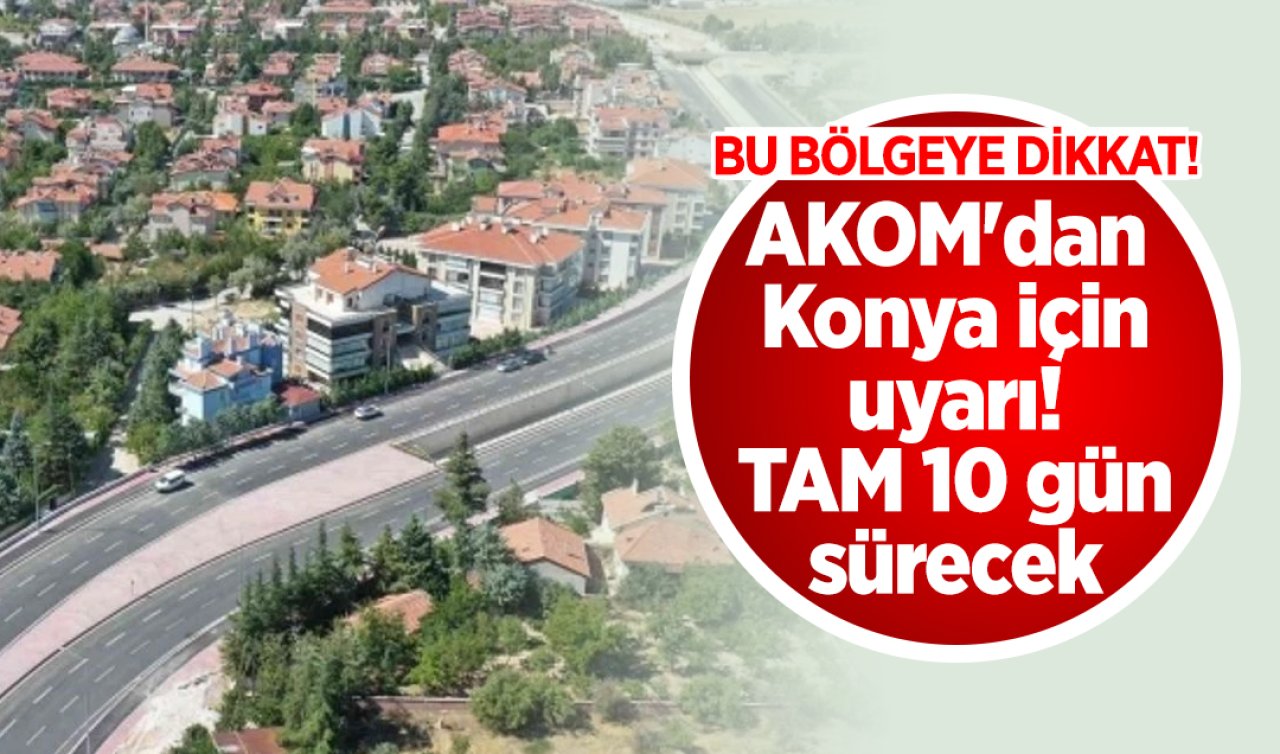 AKOM’dan Konya için uyarı TAM 10 gün sürecek