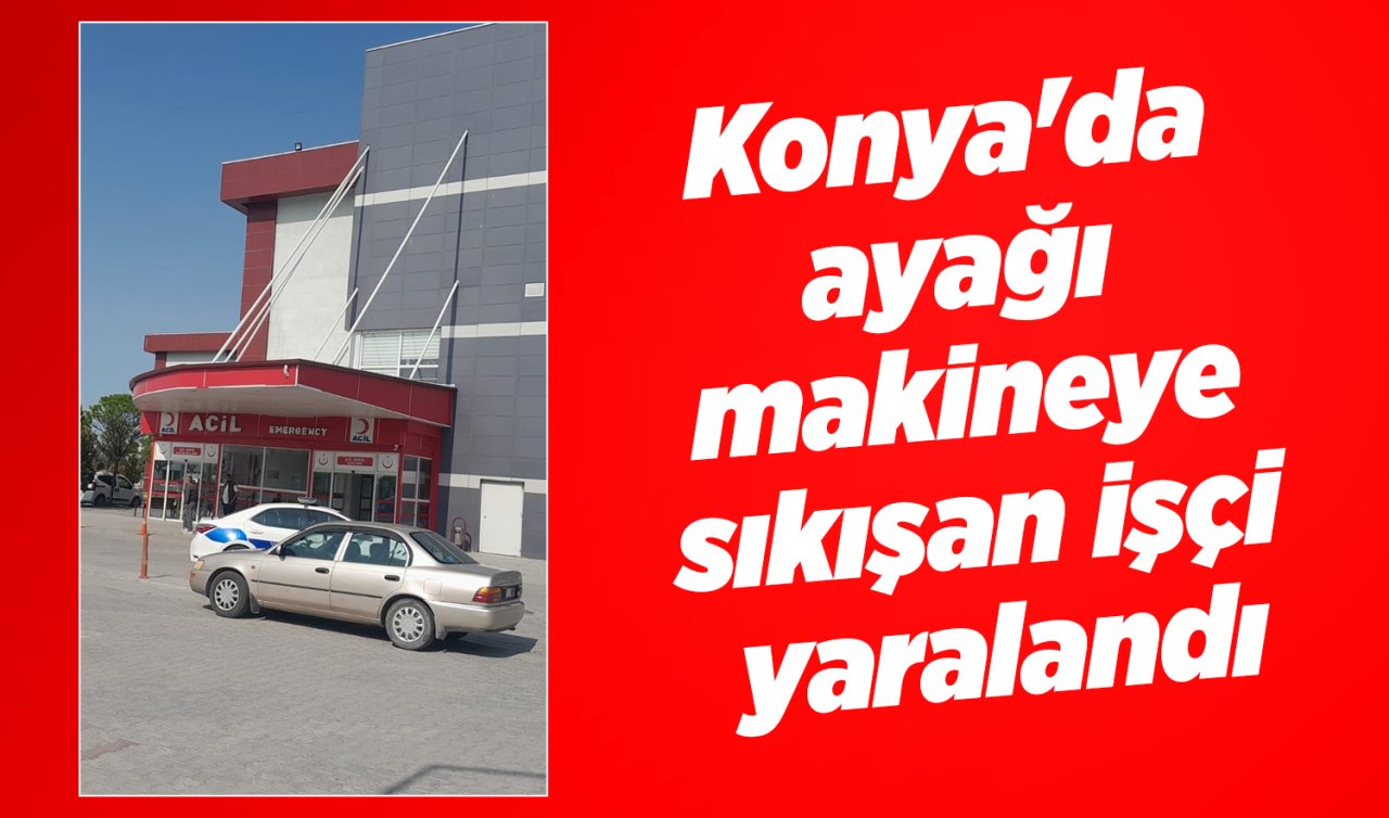 Konya’da ayağı makineye sıkışan işçi yaralandı