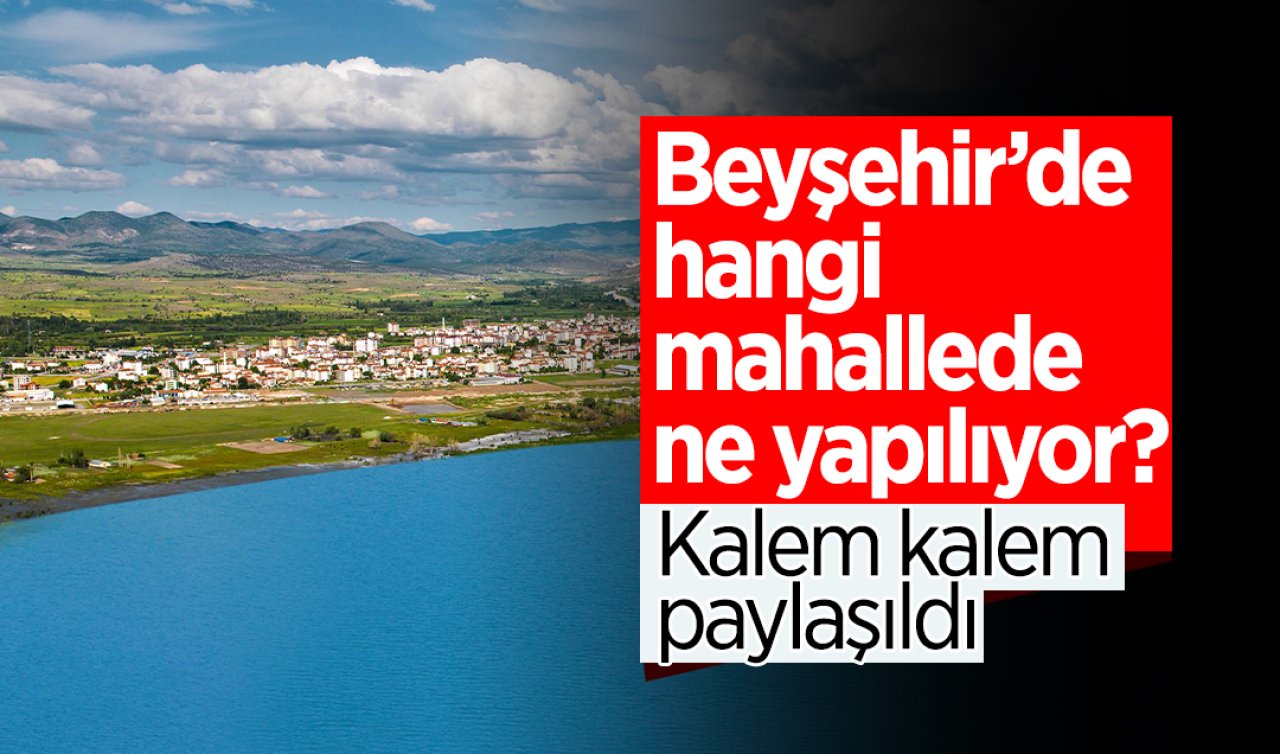 Beyşehir’de hangi mahallede ne yapılıyor? Kalem kalem paylaşıldı