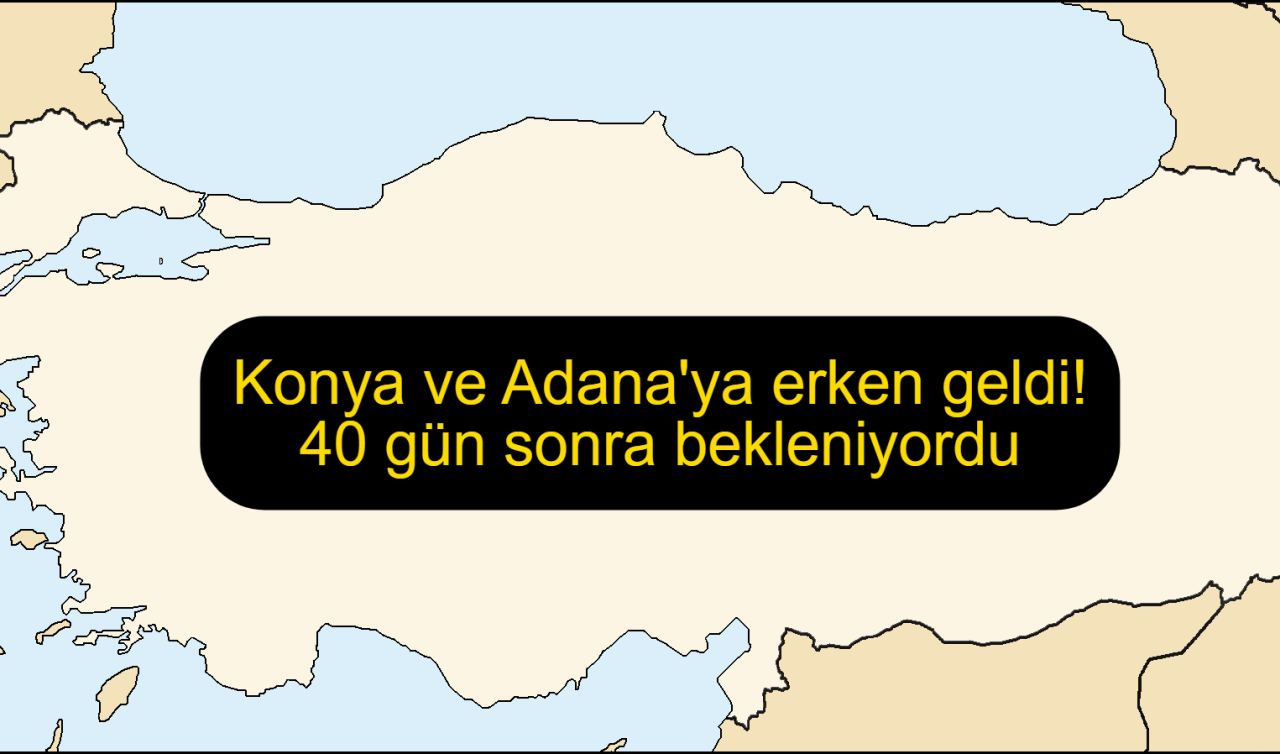 Konya ve Adana’ya erken geldi! 40 gün sonra bekleniyordu