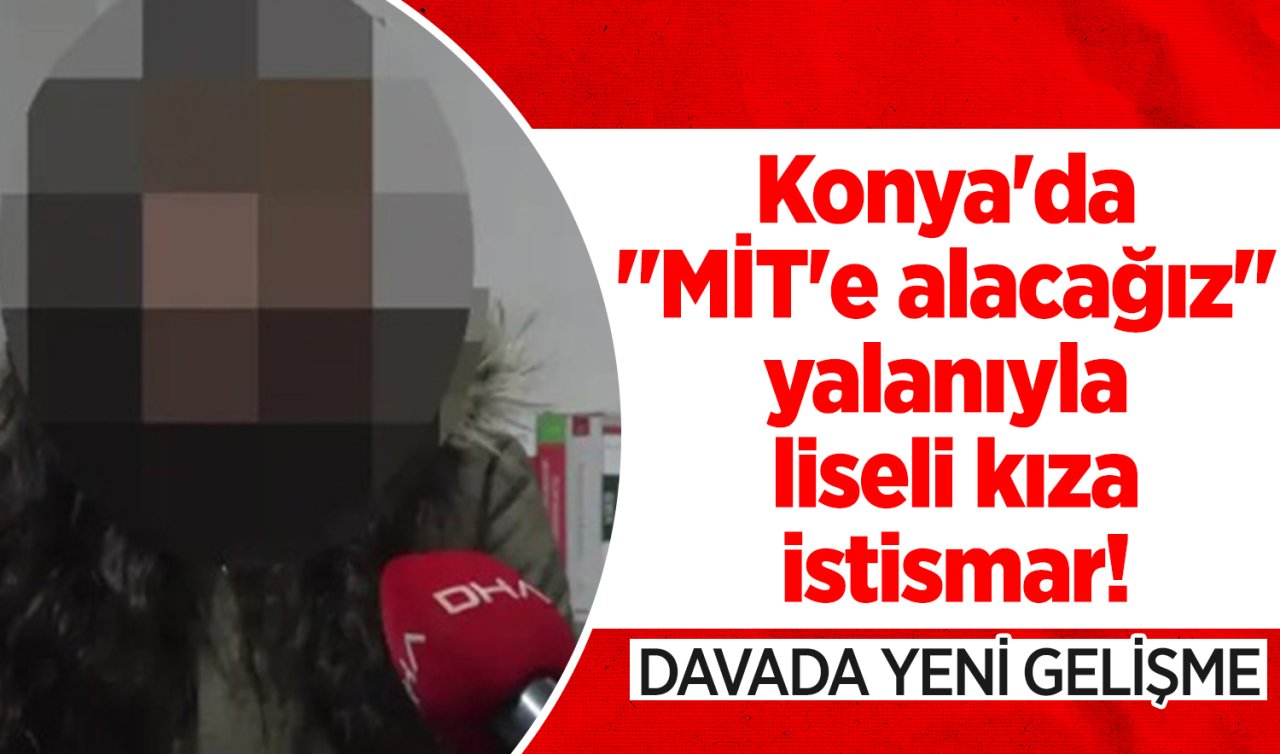 Konya’da “MİT’e alacağız’’ yalanıyla liseli kıza istismar! Davada YENİ GELİŞME  