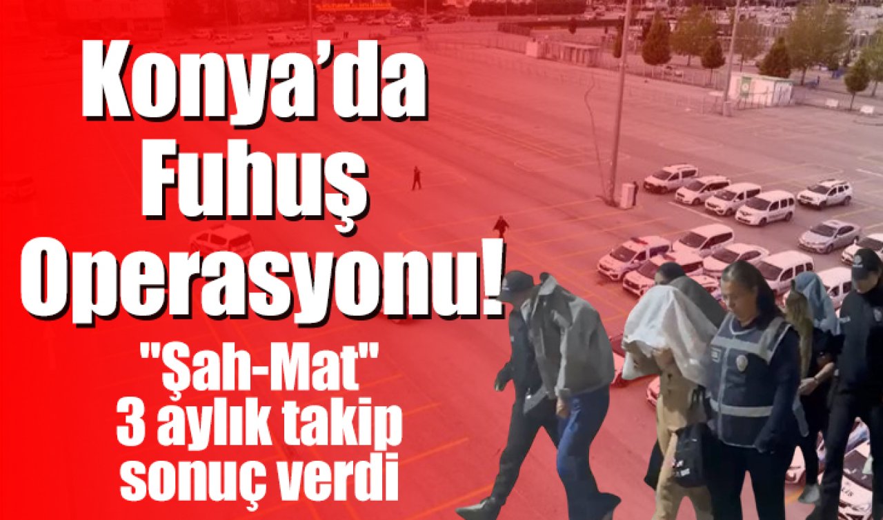 “Şah-Mat’’: Konya’da Fuhuş Operasyonu! 3 aylık takip sonuç verdi 