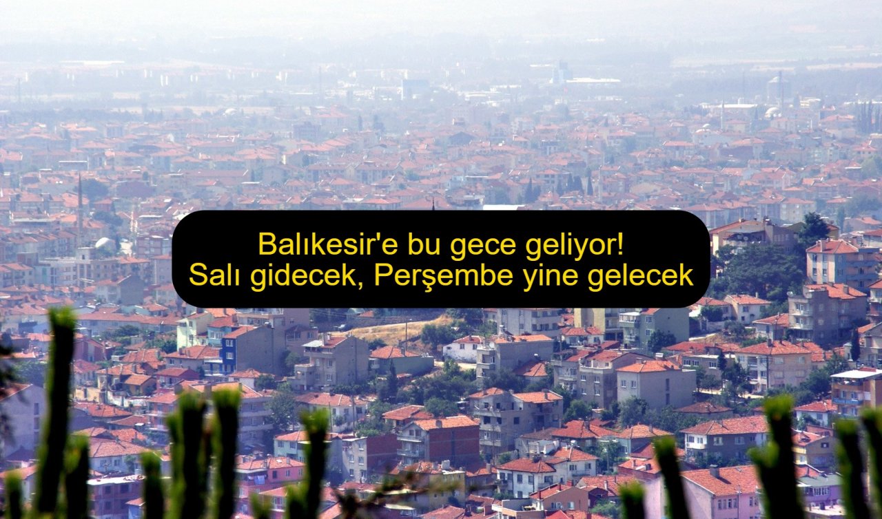 Balıkesir’e bu gece geliyor! Salı gidecek, Perşembe yine gelecek