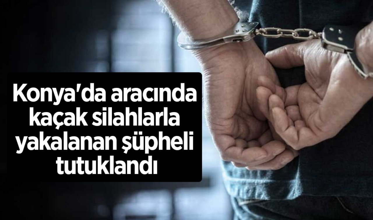 Konya’da aracında kaçak silahlarla yakalanan şüpheli tutuklandı