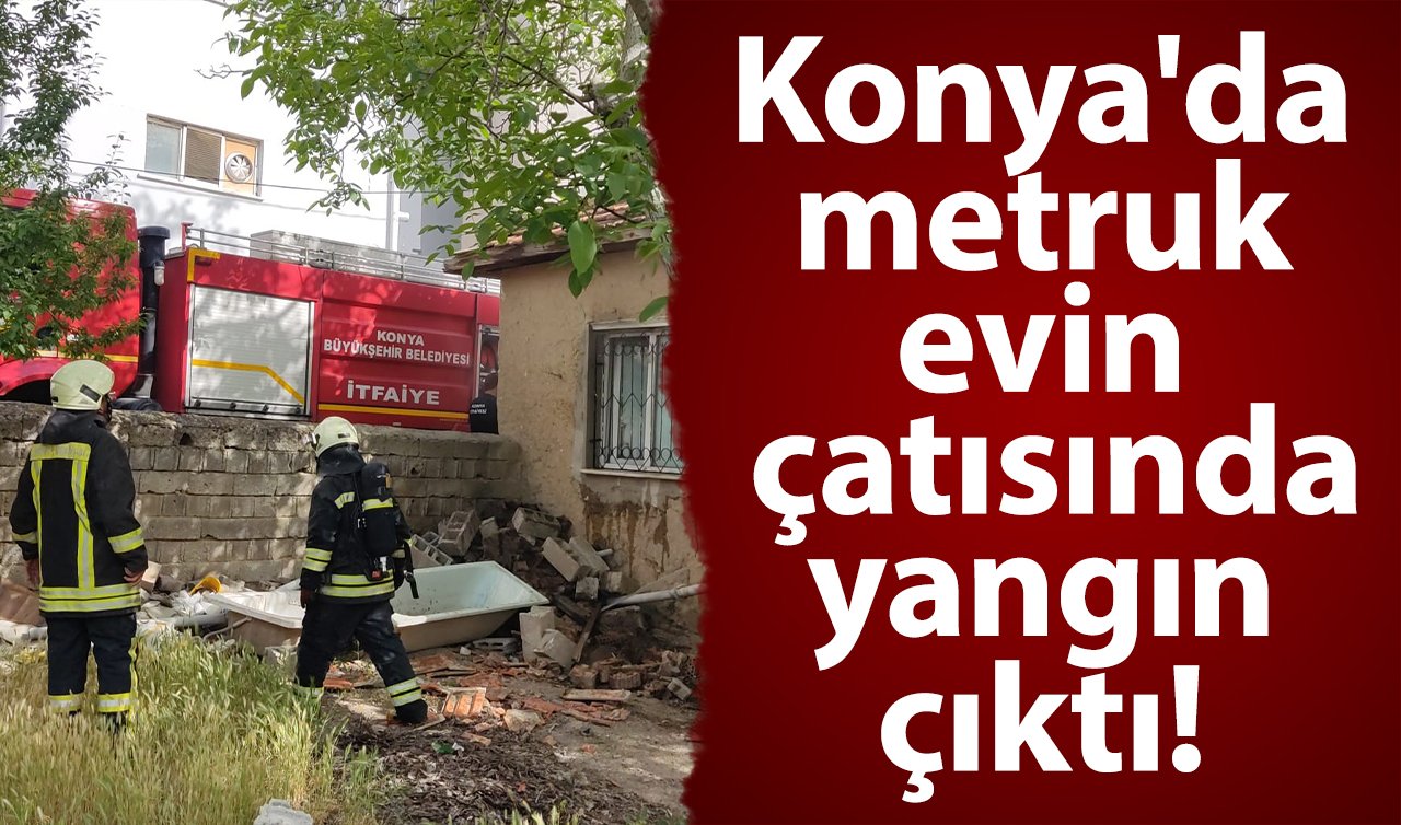 Konya’da metruk evin çatısında yangın çıktı! 