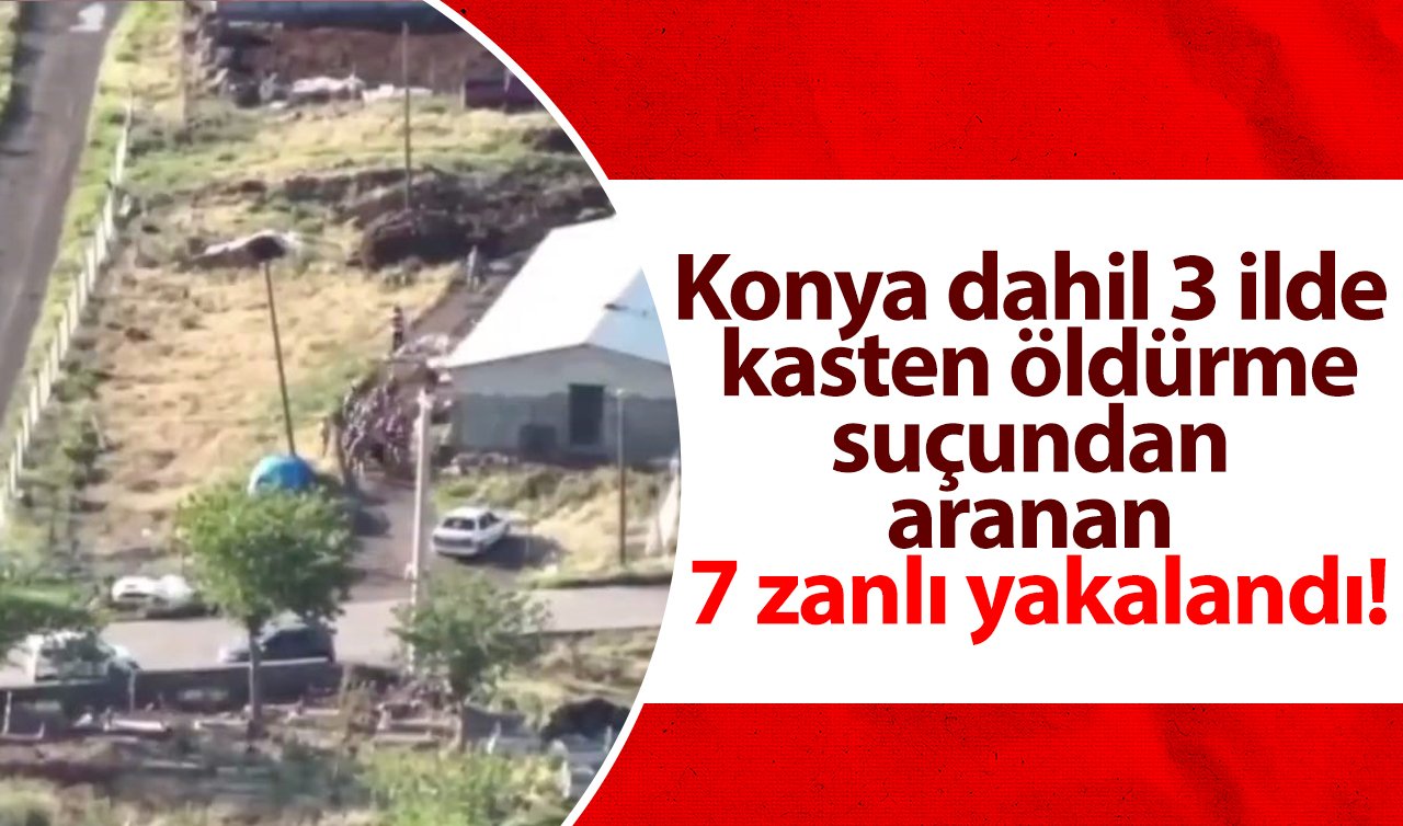 Konya dahil 3 ilde kasten öldürme suçundan aranan 7 zanlı yakalandı!
