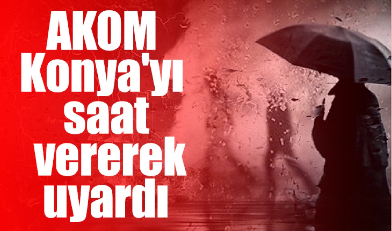 AKOM Konya’yı saat vererek uyardı 