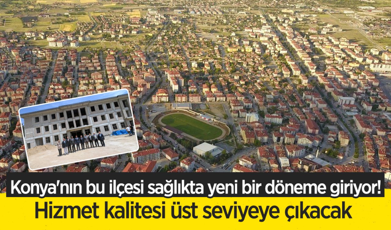 Konya’nın bu ilçesi sağlıkta yeni bir döneme giriyor! Hizmet kalitesi üst seviyeye çıkacak 