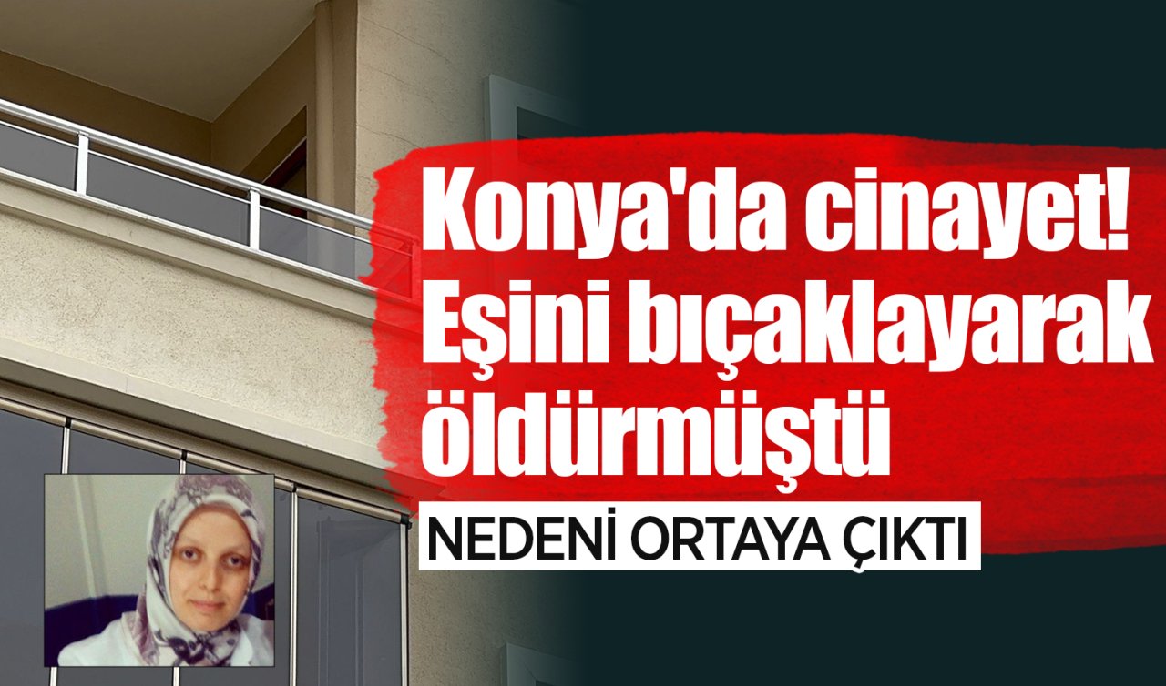 Konya’da cinayet! Eşini bıçaklayarak öldürmüştü: Nedeni ortaya çıktı! 
