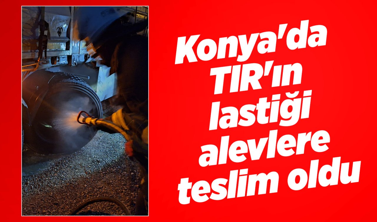 Konya’da TIR’ın lastiği alevlere teslim oldu 