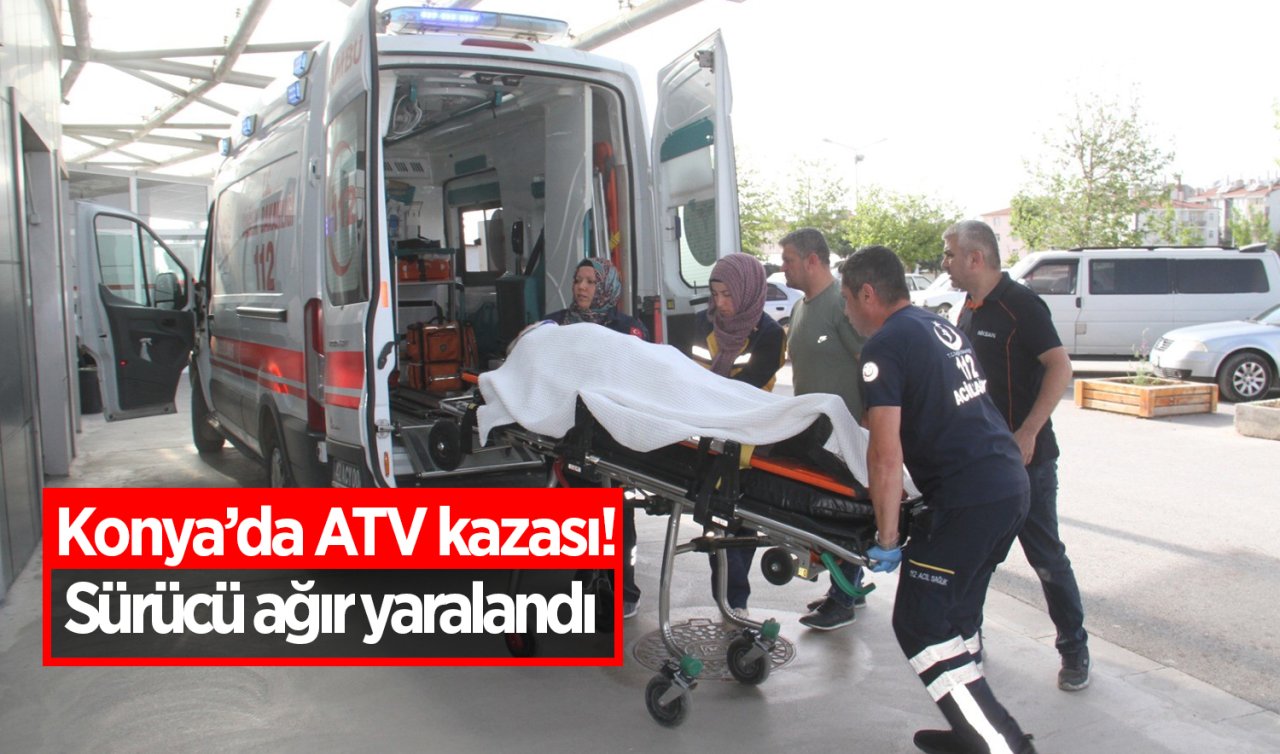 Konya’da ATV kazası! Sürücü ağır yaralandı