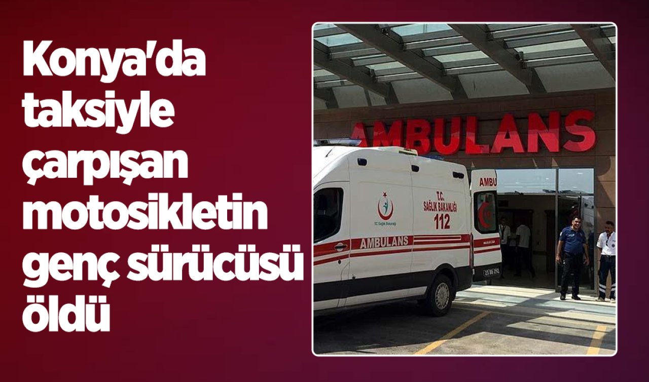 Konya’da taksiyle çarpışan motosikletin genç sürücüsü öldü