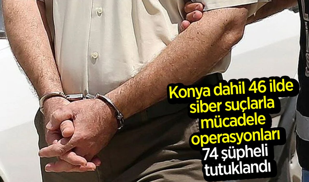 Konya dahil 46 ilde siber suçlarla mücadele operasyonları: 74 şüpheli tutuklandı