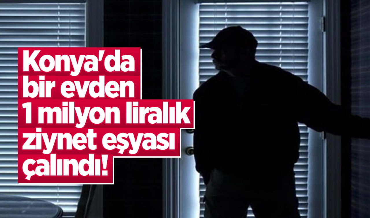 Konya’da bir evden 1 milyon liralık ziynet eşyası çalındı! 