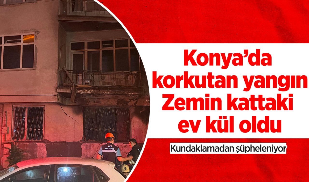 Konya’da korkutan yangın: Zemin kattaki ev kül oldu, komşular kundaklamadan şüpheleniyor