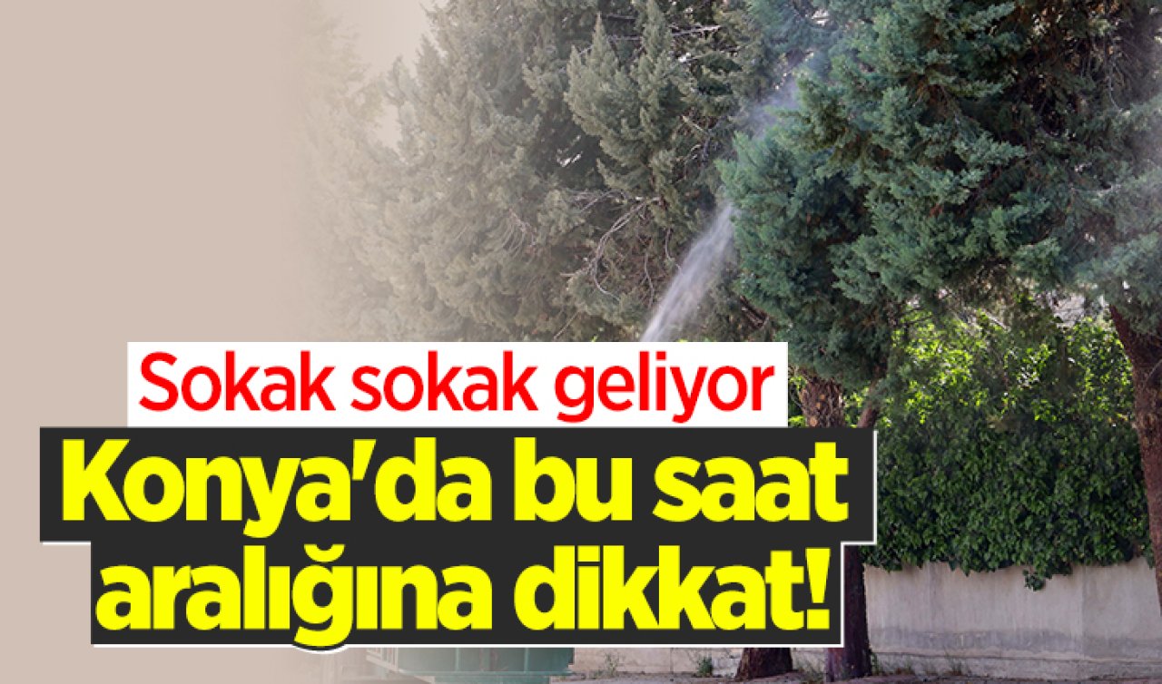 Konya’da bu saat aralığına dikkat! Sokak sokak geliyor 
