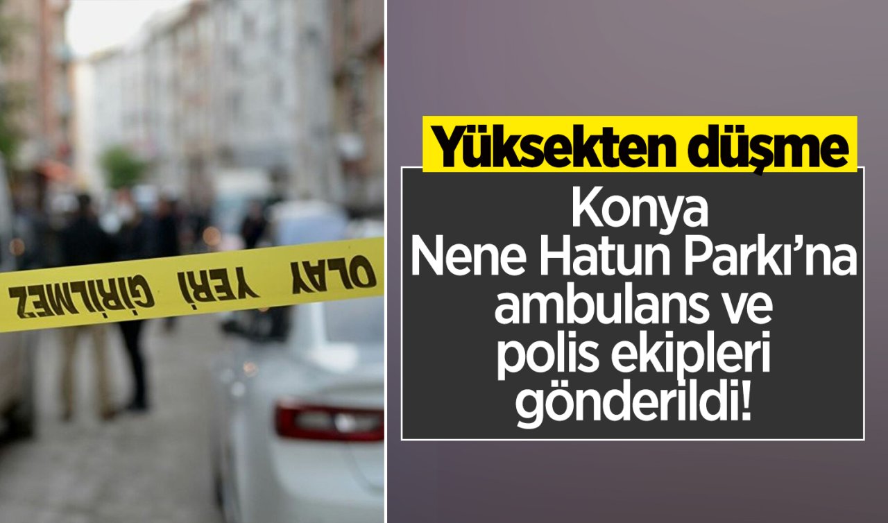 Konya Nene Hatun Parkı’na ambulans ve polis ekipleri gönderildi! Yüksekten düşme
