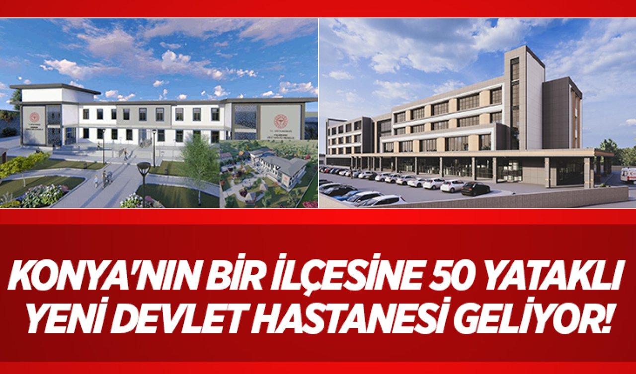 Konya’nın bir ilçesine 50 yataklı yeni devlet hastanesi geliyor! 