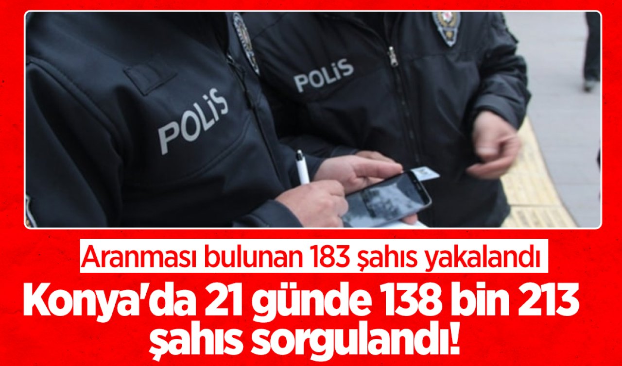Konya’da 21 günde 138 bin 213 şahıs sorgulandı!  Aranması bulunan 183 şahıs yakalandı