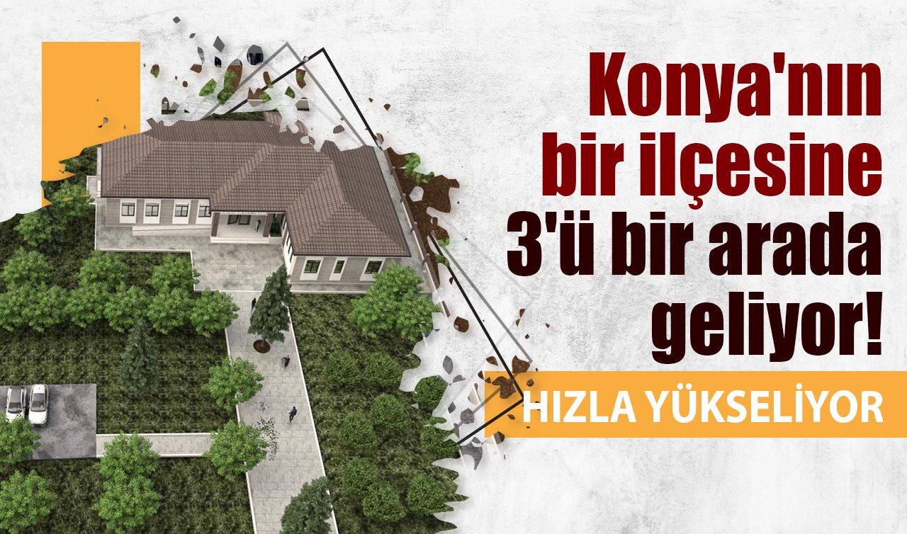 Konya’nın bir ilçesine 3’ü bir arada geliyor! 