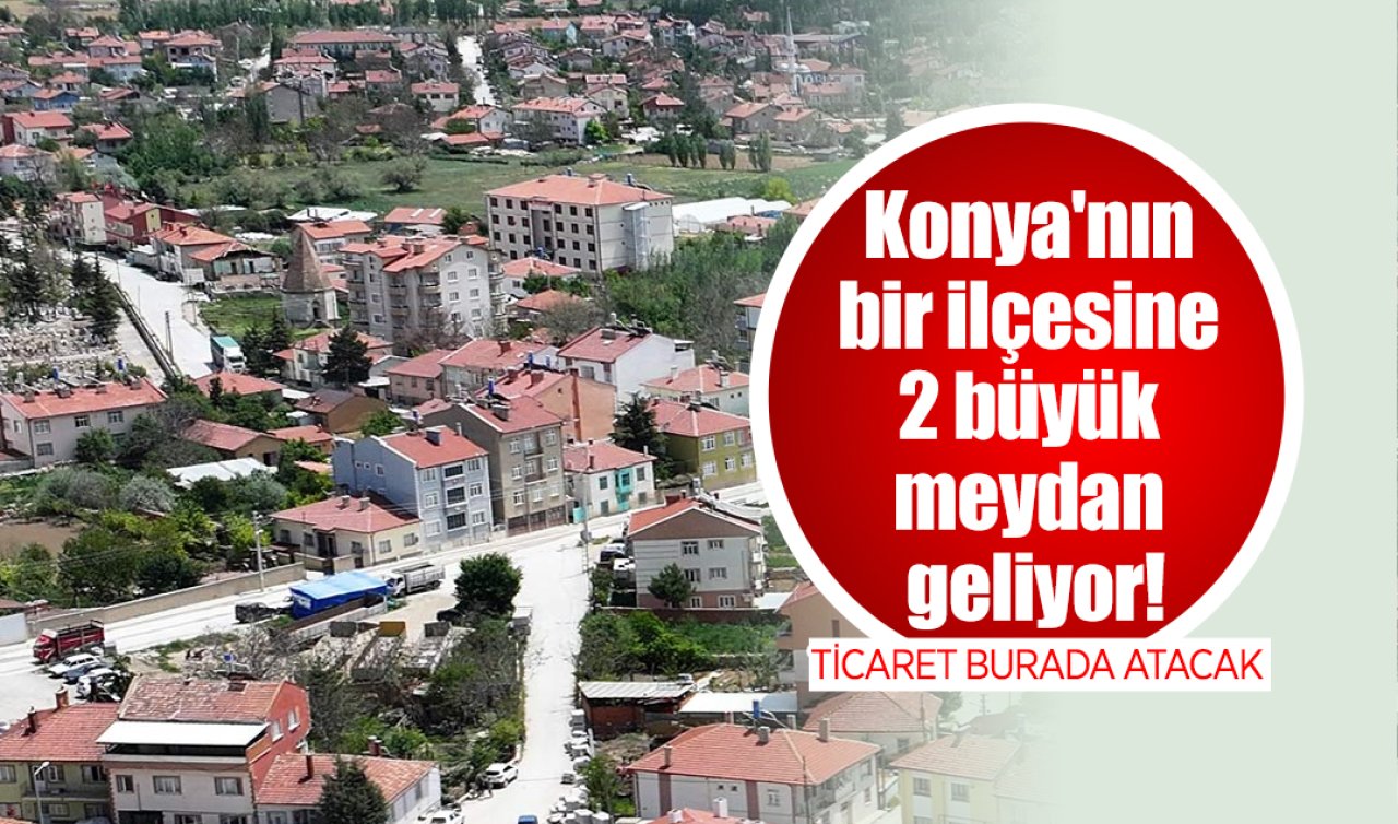 Konya’nın bir ilçesine 2 büyük meydan geliyor! Ticaret burada atacak 