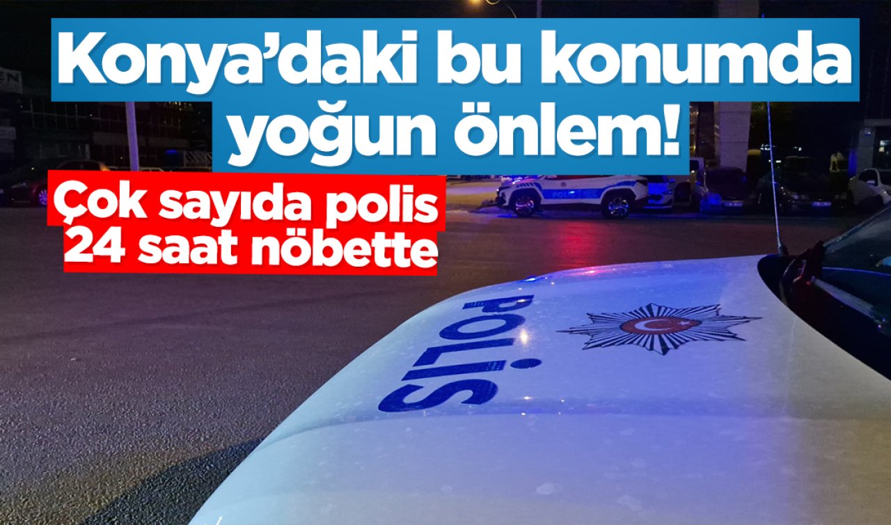 Konya’daki bu konumda yoğun önlem! Çok sayıda polis 24 saat nöbet tutuyor