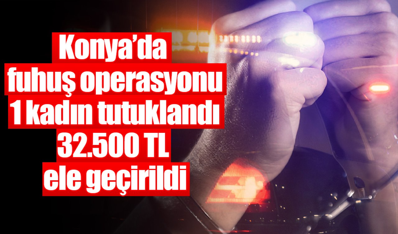 Konya’da fuhuş operasyonu: 1 kadın tutuklandı,  32.500 TL ele geçirildi
