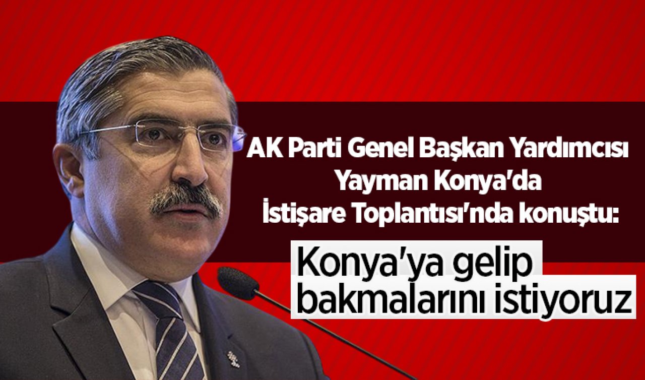 AK Parti Genel Başkan Yardımcısı Yayman Konya’da İstişare Toplantısı’nda konuştu: Konya’ya gelip bakmalarını istiyoruz