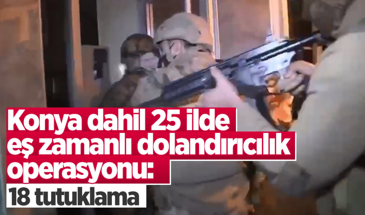 Konya dahil 25 ilde eş zamanlı dolandırıcılık operasyonu: 18 kişi tutuklandı
