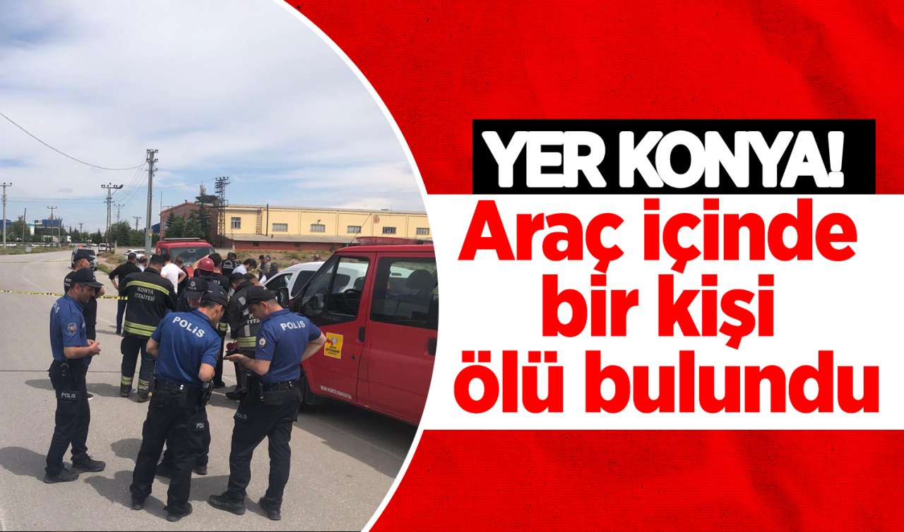 Yer Konya! Araç içinde bir kişi ölü bulundu