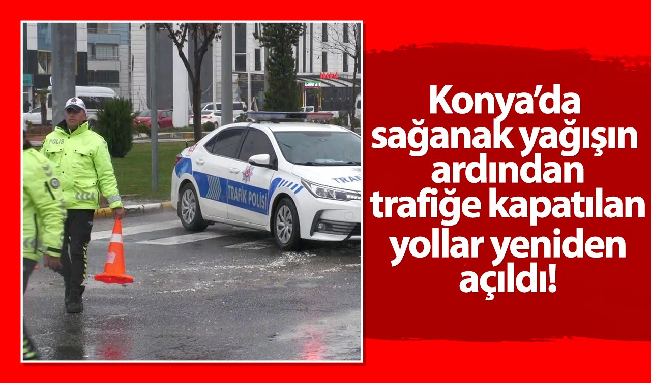 Konya’da sağanak yağışın ardından trafiğe kapatılan yollar yeniden açıldı!