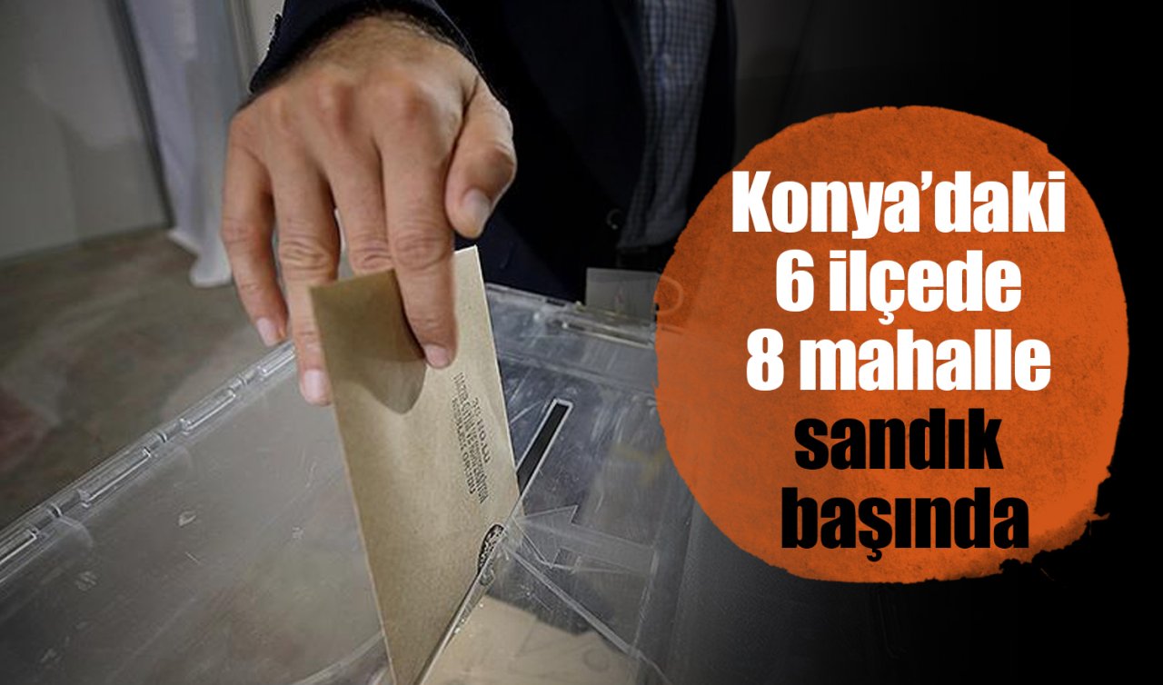 Konya’daki 6 ilçede 8 mahalle sandık başında