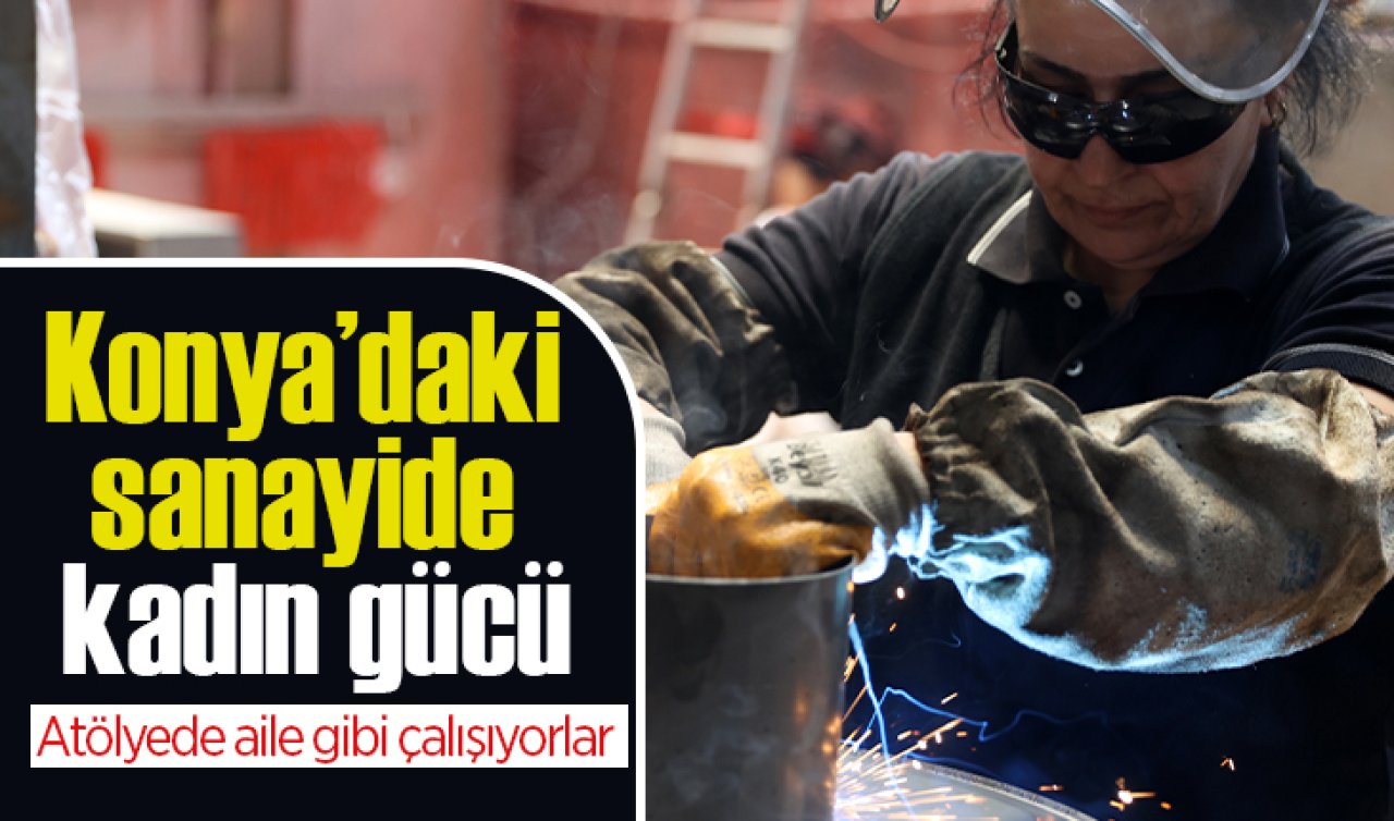 Konya’daki sanayide kadın gücü: Atölyede aile gibi çalışıyorlar