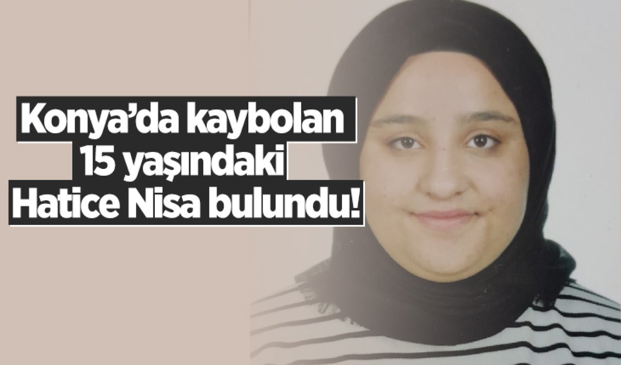 Konya’da kaybolan 15 yaşındaki Hatice Nisa bulundu! 