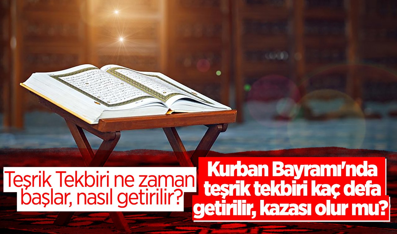 Teşrik Tekbiri ne zaman başlar, nasıl getirilir? Kurban Bayramı’nda teşrik tekbiri kaç defa getirilir, kazası olur mu?