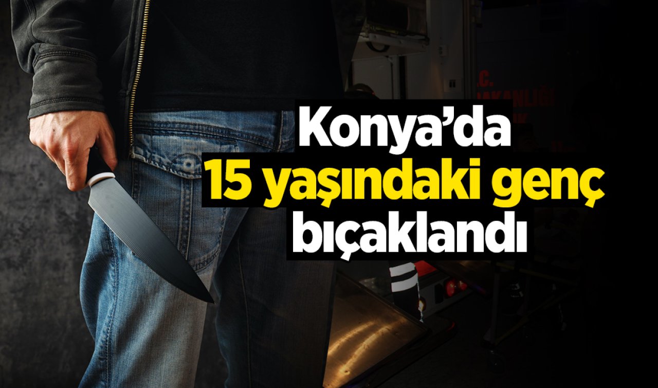 Konya’da 15 yaşındaki genç bıçaklandı