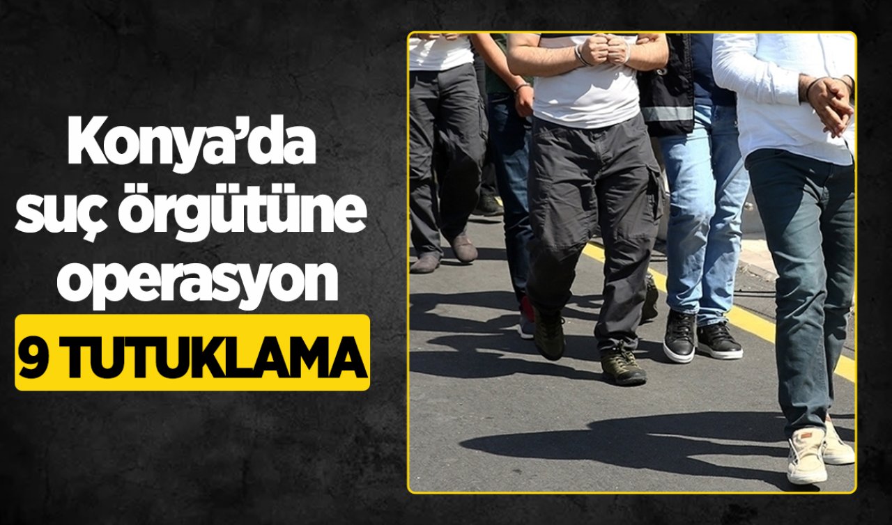Konya’da suç örgütüne operasyon: 9 tutuklama