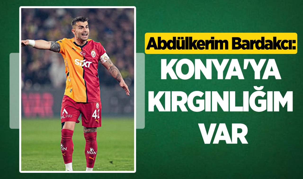 Abdülkerim Bardakcı: Konya’ya kırgınlığım var 
