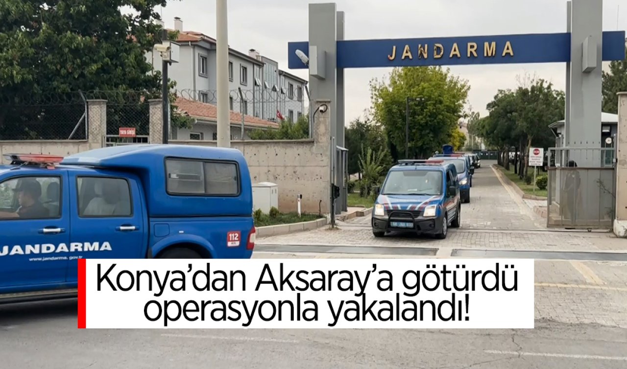 Konya’dan Aksaray’a götürdü operasyonla yakalandı! 