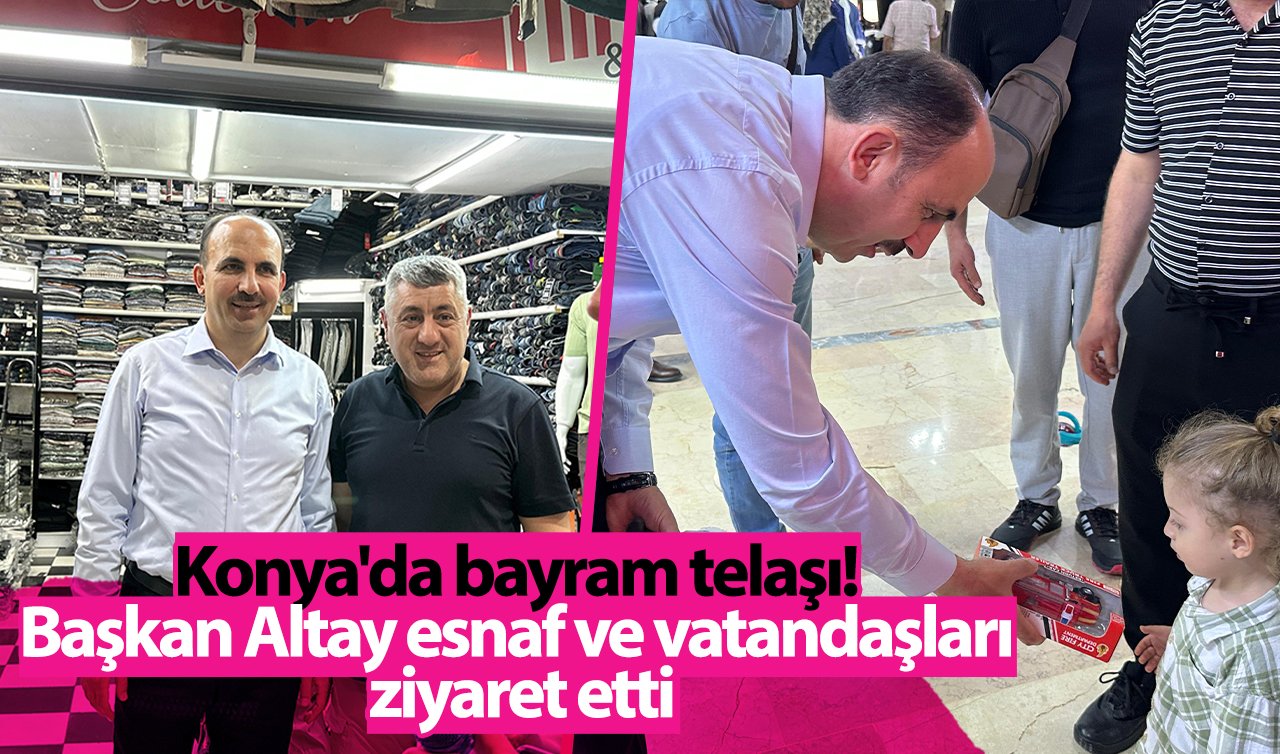 Konya’da bayram telaşı Başkan Altay esnaf ve vatandaşları ziyaret etti