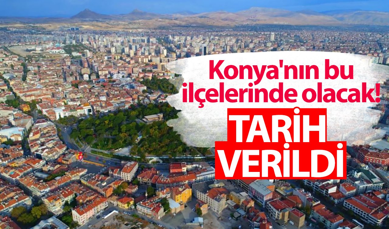 Konya’nın bu ilçelerinde olacak! Tarih verildi