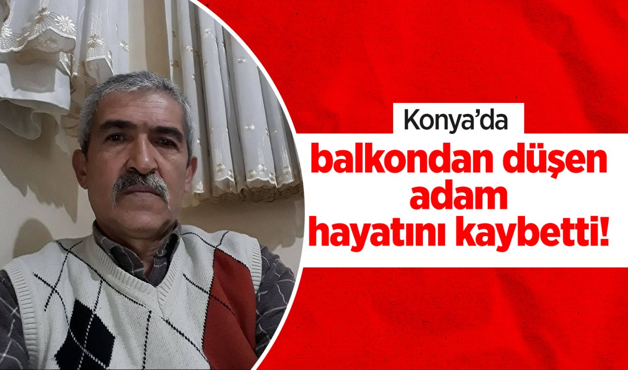 Konya’da balkondan düşen adam hayatını kaybetti! 