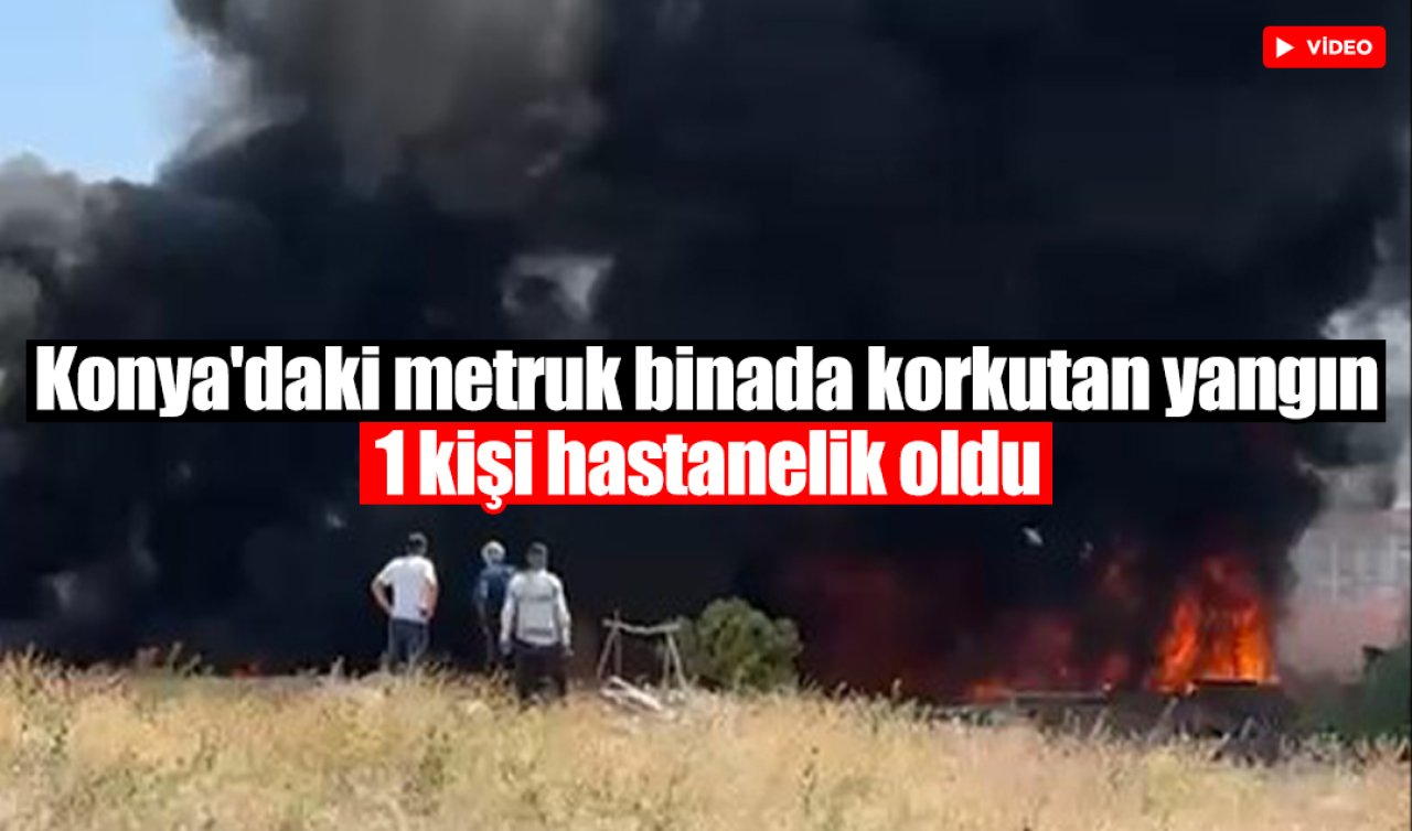 Konya’daki metruk binada korkutan yangın: 1 kişi hastanelik oldu